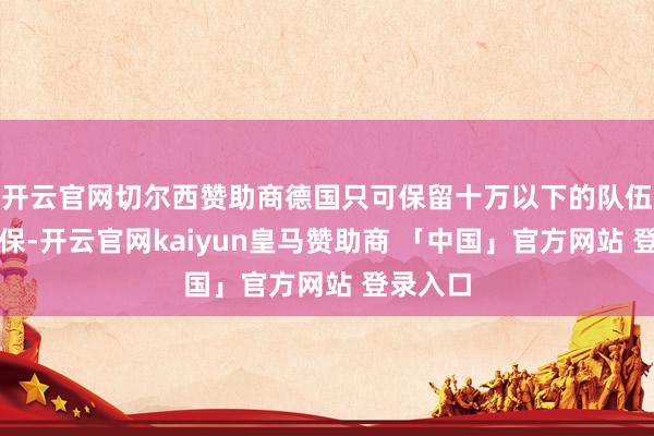 开云官网切尔西赞助商德国只可保留十万以下的队伍用来自保-开云官网kaiyun皇马赞助商 「中国」官方网站 登录入口