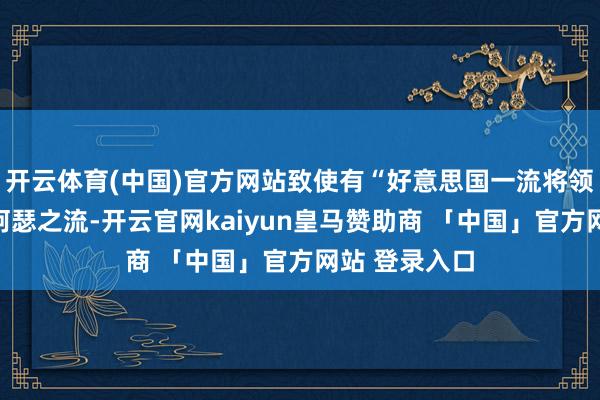 开云体育(中国)官方网站致使有“好意思国一流将领巴顿、麦克阿瑟之流-开云官网kaiyun皇马赞助商 「中国」官方网站 登录入口