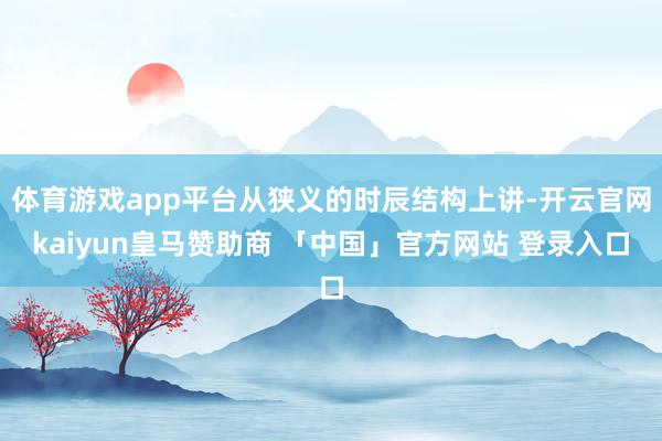 体育游戏app平台从狭义的时辰结构上讲-开云官网kaiyun皇马赞助商 「中国」官方网站 登录入口