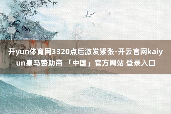 开yun体育网3320点后激发紧张-开云官网kaiyun皇马赞助商 「中国」官方网站 登录入口