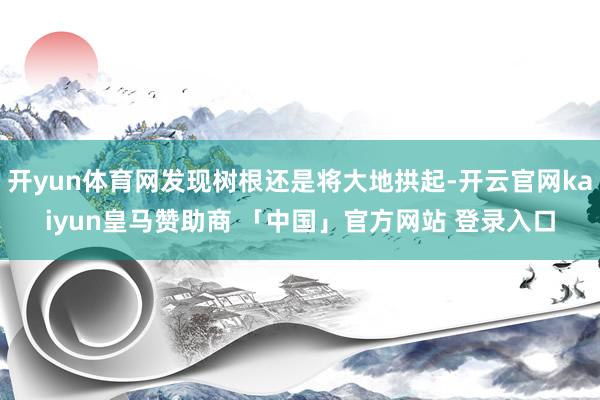 开yun体育网发现树根还是将大地拱起-开云官网kaiyun皇马赞助商 「中国」官方网站 登录入口