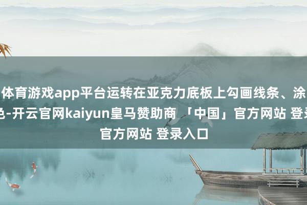 体育游戏app平台运转在亚克力底板上勾画线条、涂抹颜色-开云官网kaiyun皇马赞助商 「中国」官方网站 登录入口