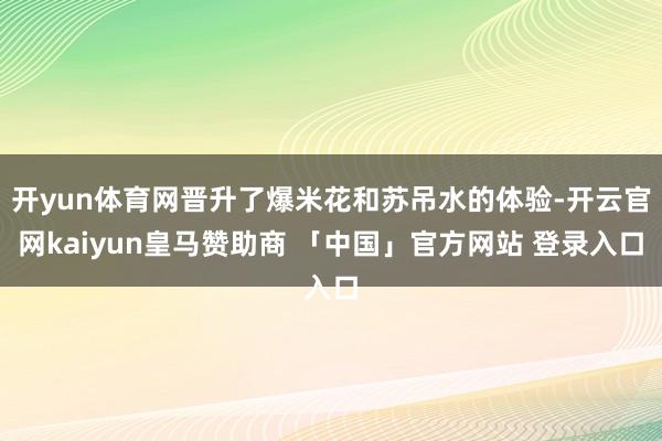 开yun体育网晋升了爆米花和苏吊水的体验-开云官网kaiyun皇马赞助商 「中国」官方网站 登录入口