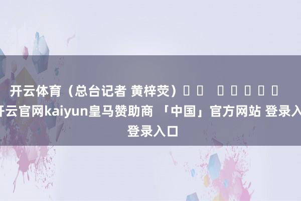 开云体育（总台记者 黄梓荧）		  					  -开云官网kaiyun皇马赞助商 「中国」官方网站 登录入口